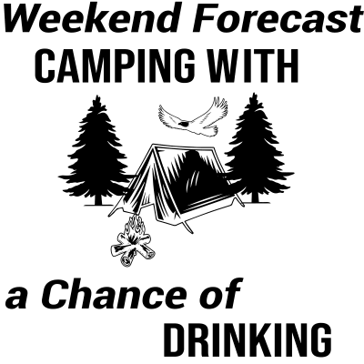 Weekend Forecast Camping with a Chance of Drinking/camping