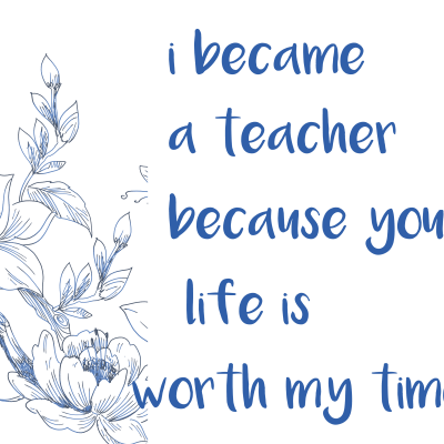 i became a teacher because your life is worth my time