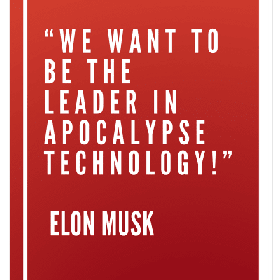 “We want to be the leader in apocalypse technology!” Elon Musk
