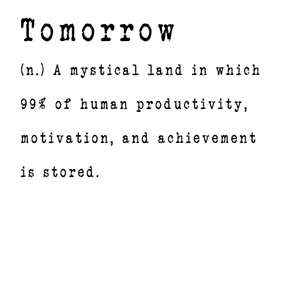 Tomorrow (n.) A mystical land in which 99% of human productivity, motivation, and achievement is stored.