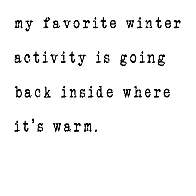 my favorite winter activity is going back inside where it’s warm.