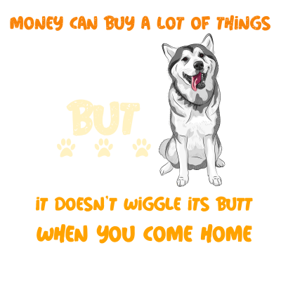 Money can buy a lot of things but it doesnt wiggle its butt when you come home