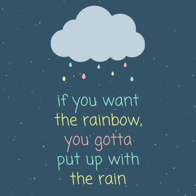 If you want the rainbow you gotta Put up with Rain