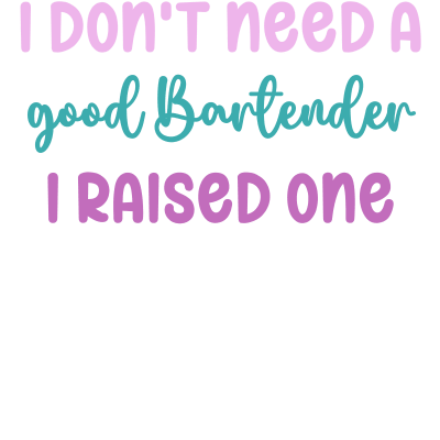 I don't need a good Bartender I raised one