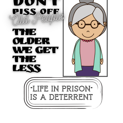 DON'T PISS OFF OLD PEOPLE THE OLDER WE GET THE LESS LIFE IN PRISON IS A DETERRENT
