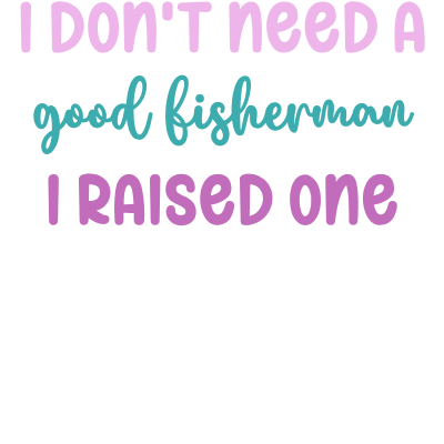 I don't need a good Fisherman I raised one