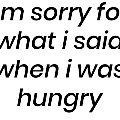 I am sorry for what i said when i was hungry